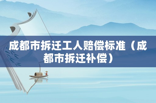 成都市拆遷工人賠償標準（成都市拆遷補償）