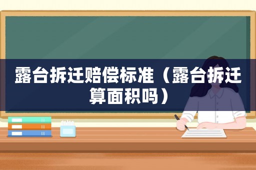 露臺拆遷賠償標準（露臺拆遷算面積嗎）