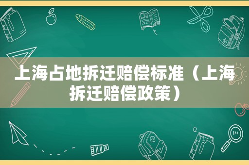 上海占地拆遷賠償標準（上海拆遷賠償政策）