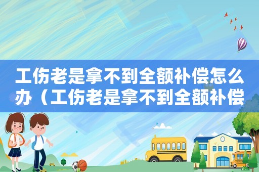 工傷老是拿不到全額補償怎么辦（工傷老是拿不到全額補償）