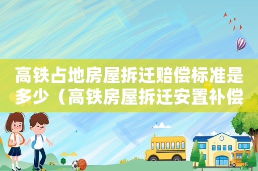 高鐵占地房屋拆遷賠償標準是多少（高鐵房屋拆遷安置補償）