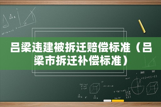 呂梁違建被拆遷賠償標準（呂梁市拆遷補償標準）