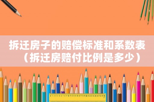 拆遷房子的賠償標準和系數表（拆遷房賠付比例是多少）