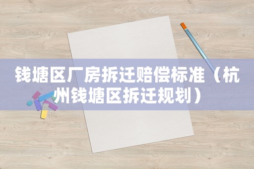錢塘區廠房拆遷賠償標準（杭州錢塘區拆遷規劃）