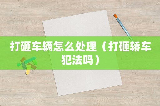 打砸車輛怎么處理（打砸轎車犯法嗎）