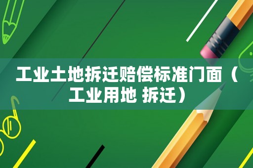 工業(yè)土地拆遷賠償標(biāo)準(zhǔn)門面（工業(yè)用地 拆遷）