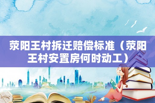 滎陽王村拆遷賠償標準（滎陽王村安置房何時動工）