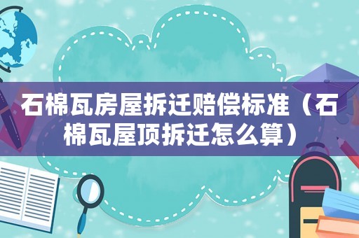 石棉瓦房屋拆遷賠償標準（石棉瓦屋頂拆遷怎么算）