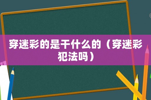穿迷彩的是干什么的（穿迷彩犯法嗎）