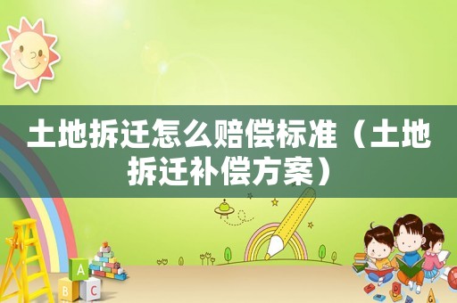 土地拆遷怎么賠償標準（土地拆遷補償方案）