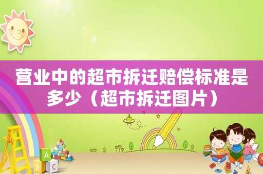 營業中的超市拆遷賠償標準是多少（超市拆遷圖片）