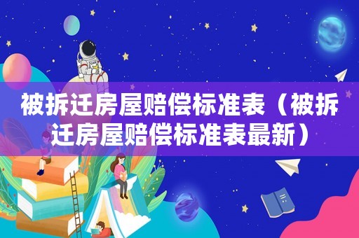 被拆遷房屋賠償標(biāo)準(zhǔn)表（被拆遷房屋賠償標(biāo)準(zhǔn)表最新）