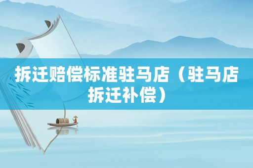 拆遷賠償標(biāo)準(zhǔn)駐馬店（駐馬店拆遷補(bǔ)償）