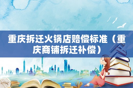 重慶拆遷火鍋店賠償標準（重慶商鋪拆遷補償）