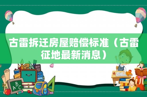 古雷拆遷房屋賠償標準（古雷征地最新消息）