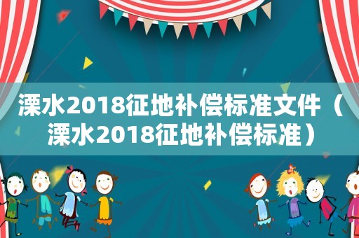 溧水2018征地補(bǔ)償標(biāo)準(zhǔn)文件（溧水2018征地補(bǔ)償標(biāo)準(zhǔn)）