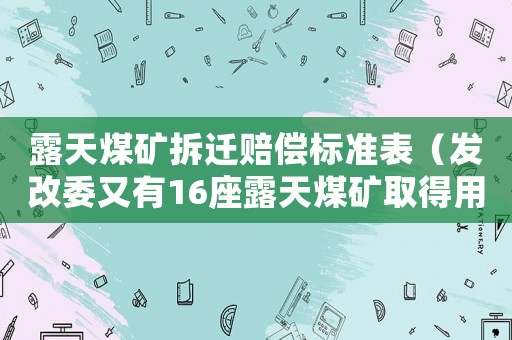 露天煤礦拆遷賠償標準表（發(fā)改委又有16座露天煤礦取得用地批復 正有序恢復生產）