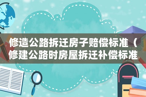 修造公路拆遷房子賠償標準（修建公路時房屋拆遷補償標準）