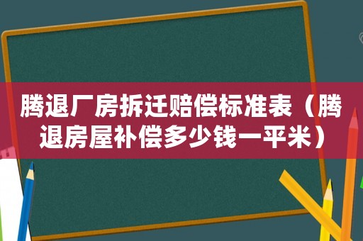 騰退廠房拆遷賠償標準表（騰退房屋補償多少錢一平米）