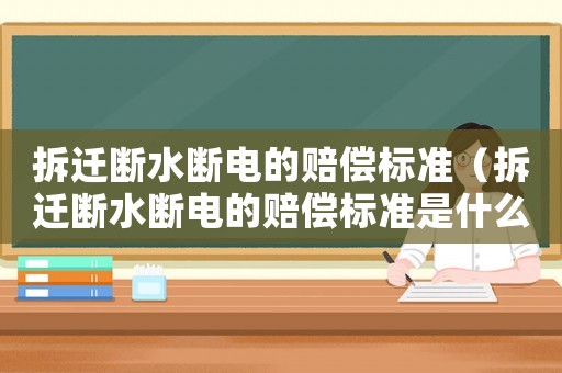 拆遷斷水斷電的賠償標準（拆遷斷水斷電的賠償標準是什么）