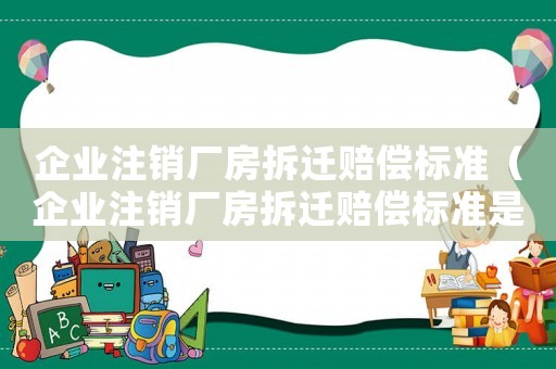 企業注銷廠房拆遷賠償標準（企業注銷廠房拆遷賠償標準是多少）