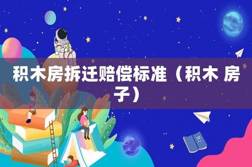 積木房拆遷賠償標準（積木 房子）