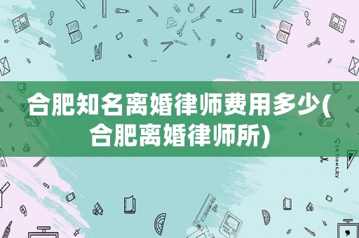 合肥知名離婚律師費用多少(合肥離婚律師所)