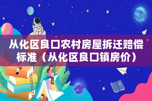 從化區良口農村房屋拆遷賠償標準（從化區良口鎮房價）