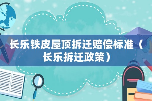 長樂鐵皮屋頂拆遷賠償標準（長樂拆遷政策）