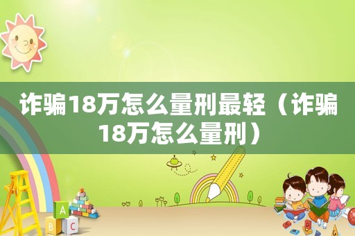 詐騙18萬怎么量刑最輕（詐騙18萬怎么量刑）