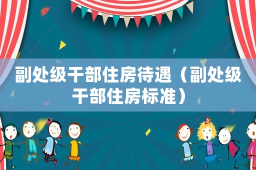 副處級干部住房待遇（副處級干部住房標準）