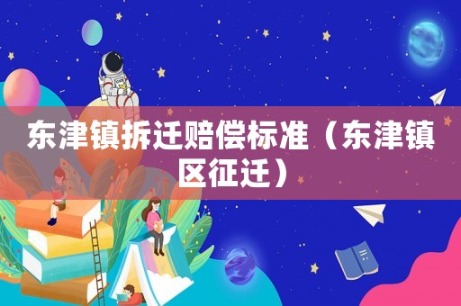 東津鎮(zhèn)拆遷賠償標(biāo)準(zhǔn)（東津鎮(zhèn)區(qū)征遷）