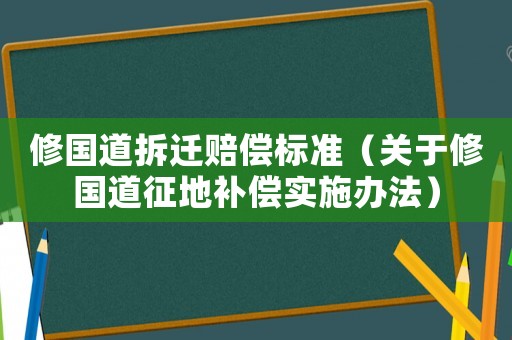 修國道拆遷賠償標準（關于修國道征地補償實施辦法）