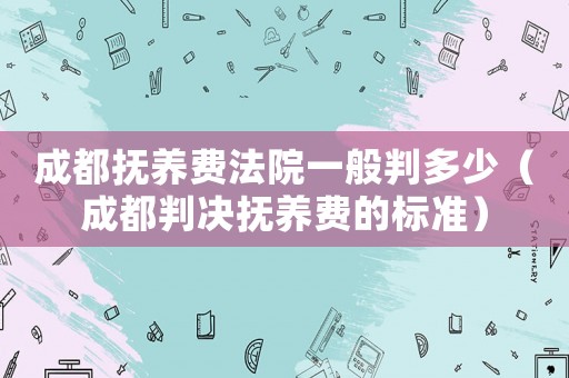 成都撫養費法院一般判多少（成都判決撫養費的標準）