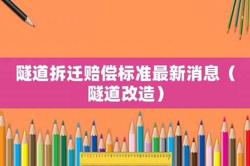 隧道拆遷賠償標準最新消息（隧道改造）