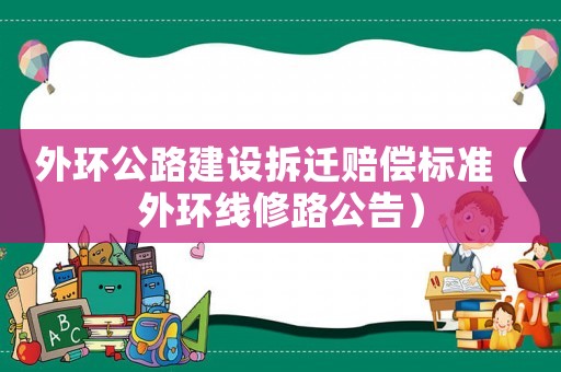 外環(huán)公路建設(shè)拆遷賠償標(biāo)準(zhǔn)（外環(huán)線修路公告）