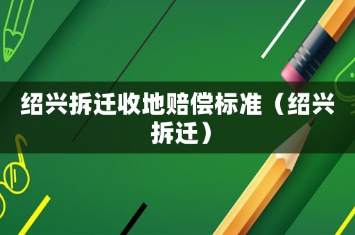 紹興拆遷收地賠償標(biāo)準(zhǔn)（紹興 拆遷）