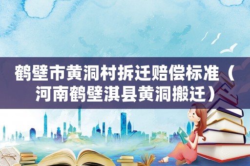鶴壁市黃洞村拆遷賠償標準（河南鶴壁淇縣黃洞搬遷）