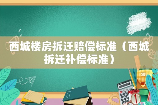 西城樓房拆遷賠償標準（西城拆遷補償標準）