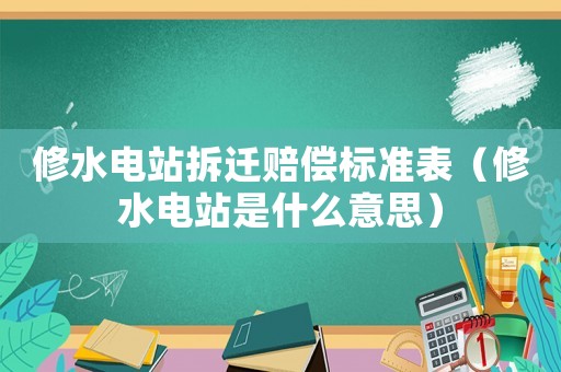 修水電站拆遷賠償標準表（修水電站是什么意思）