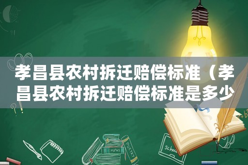 孝昌縣農村拆遷賠償標準（孝昌縣農村拆遷賠償標準是多少）