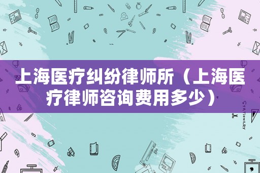 上海醫療糾紛律師所（上海醫療律師咨詢費用多少）