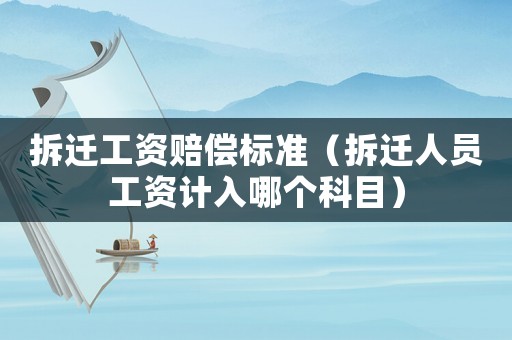 拆遷工資賠償標準（拆遷人員工資計入哪個科目）