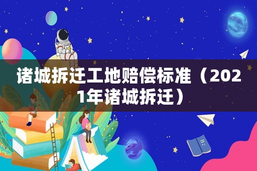 諸城拆遷工地賠償標(biāo)準(zhǔn)（2021年諸城拆遷）