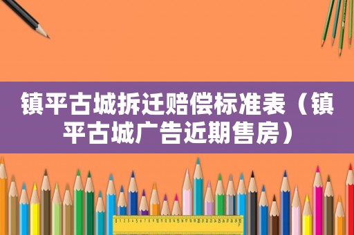 鎮(zhèn)平古城拆遷賠償標(biāo)準(zhǔn)表（鎮(zhèn)平古城廣告近期售房）
