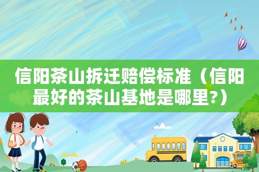 信陽茶山拆遷賠償標準（信陽最好的茶山基地是哪里?）
