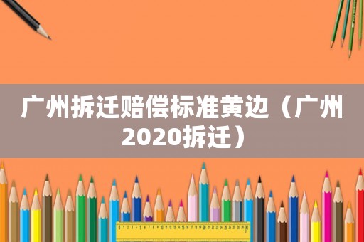 廣州拆遷賠償標準黃邊（廣州2020拆遷）