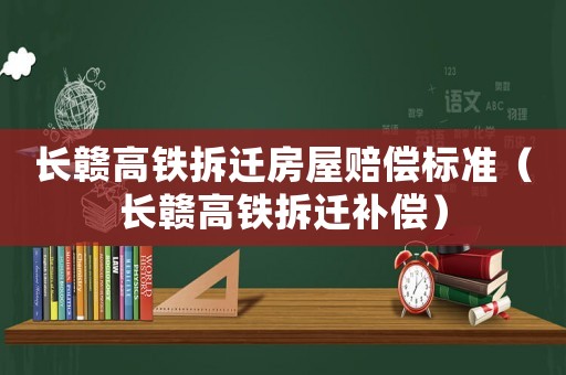 長贛高鐵拆遷房屋賠償標準（長贛高鐵拆遷補償）