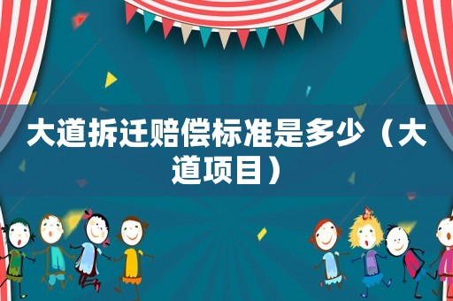 大道拆遷賠償標準是多少（大道項目）