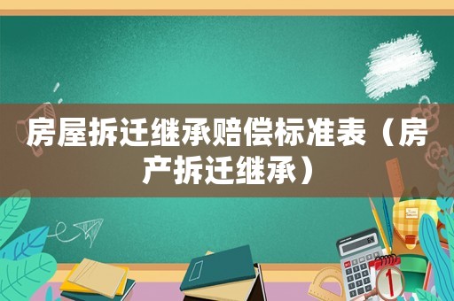 房屋拆遷繼承賠償標(biāo)準(zhǔn)表（房產(chǎn)拆遷繼承）